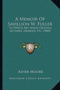 portada a memoir of savillion w. fuller a memoir of savillion w. fuller: to which are added original lectures, sermons, etc. (1840) to which are added origi (en Inglés)