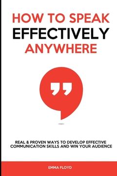 portada How to Speak Effectively Anywhere: Real & Proven Ways to Develop Effective Communication Skills and Win Your Audience (en Inglés)