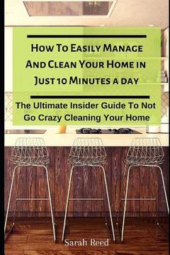 portada How to Easily Manage and Clean Your Home in Just Ten Minutes a Day: The Ultimate Insider Guide to Not Go Crazy Cleaning Your Home