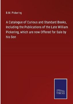 portada A Catalogue of Curious and Standard Books, Including the Publications of the Late William Pickering, Which are now Offered for Sale by his son (en Inglés)