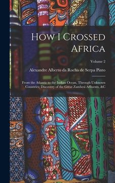portada How I Crossed Africa: From the Atlantic to the Indian Ocean, Through Unknown Countries; Discovery of the Great Zambesi Affluents, &c; Volume (en Inglés)