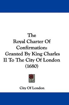 portada the royal charter of confirmation: granted by king charles ii to the city of london (1680) (en Inglés)