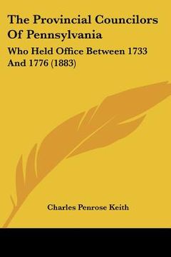 portada the provincial councilors of pennsylvania: who held office between 1733 and 1776 (1883) (in English)