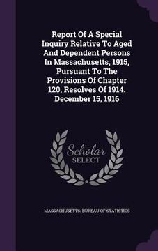 portada Report Of A Special Inquiry Relative To Aged And Dependent Persons In Massachusetts, 1915, Pursuant To The Provisions Of Chapter 120, Resolves Of 1914 (en Inglés)