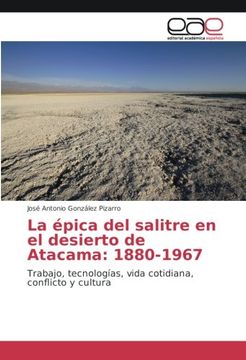 portada La Épica del Salitre en el Desierto de Atacama: 1880-1967: Trabajo, Tecnologías, Vida Cotidiana, Conflicto y Cultura (Spanish Edition)