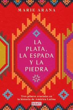 portada La Plata, La Espada Y La Piedra: Tres Pilares Cruciales En La Historia de Améric a / Silver, Sword, and Stone: The Story of Latin America (in Spanish)
