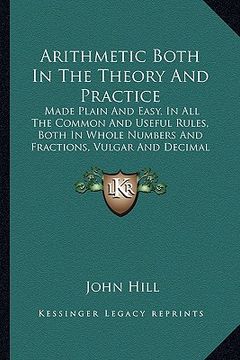 portada arithmetic both in the theory and practice: made plain and easy, in all the common and useful rules, both in whole numbers and fractions, vulgar and d (en Inglés)