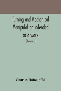 portada Turning and mechanical manipulation intended as a work of general reference and practical instruction on the lathe, and the various mechanical pursuit (en Inglés)