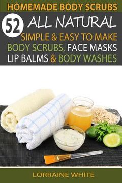 portada Homemade Body Scrubs: 52 All Natural, Simple & Easy To Make Body Scrubs, Face Masks, Lip Balms & Body Washes Book: Amazing DIY Organic & Hea (en Inglés)