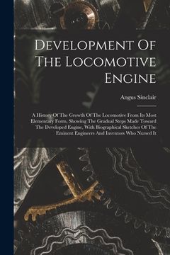 portada Development Of The Locomotive Engine: A History Of The Growth Of The Locomotive From Its Most Elementary Form, Showing The Gradual Steps Made Toward T (en Inglés)