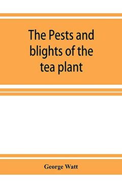 portada The Pests and Blights of the tea Plant Being a Report of Investigations Conducted in Assam and to Some Extent Also in Kangra by George Watt 