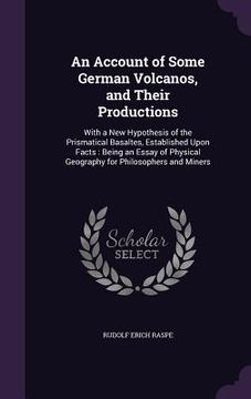 portada An Account of Some German Volcanos, and Their Productions: With a New Hypothesis of the Prismatical Basaltes, Established Upon Facts: Being an Essay o