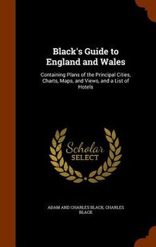portada Black's Guide to England and Wales: Containing Plans of the Principal Cities, Charts, Maps, and Views, and a List of Hotels (en Inglés)