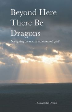 portada Beyond Here There Be Dragons: Navigating the uncharted waters of grief (in English)