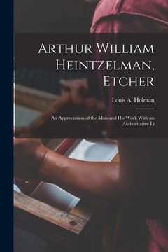 portada Arthur William Heintzelman, Etcher; an Appreciation of the man and his Work With an Authoritative Li