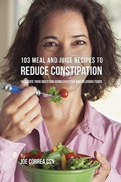 portada 103 Meal and Juice Recipes to Reduce Constipation: Facilitate Your Digestion Using Effective and Delicious Foods (en Inglés)