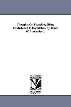 portada thoughts on preaching being contributed to homiletics. by james w. alexander ... (in English)