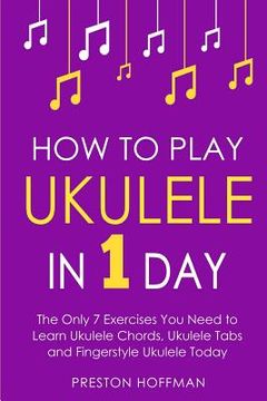portada How to Play Ukulele: In 1 Day - The Only 7 Exercises You Need to Learn Ukulele Chords, Ukulele Tabs and Fingerstyle Ukulele Today (en Inglés)