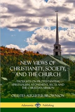 portada New Views of Christianity, Society, and the Church: Thoughts on Protestantism, Spiritualism, Atonement, Sects and the Christian Mission (in English)