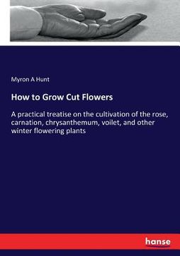 portada How to Grow Cut Flowers: A practical treatise on the cultivation of the rose, carnation, chrysanthemum, voilet, and other winter flowering plan (en Inglés)