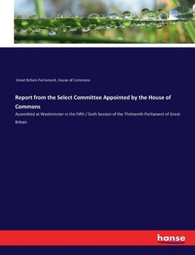 portada Report from the Select Committee Appointed by the House of Commons: Assembled at Westminster in the Fifth / Sixth Session of the Thirteenth Parliament (en Inglés)