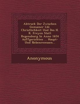 portada Abtruck Der Zwischen Gemainer L Bl. Christlichkeit Und Des H. R. Freyen Statt Regensburg in Anno 1654 Auffgerichten ... Haupt- Und Nebenrecessen... (en Inglés)