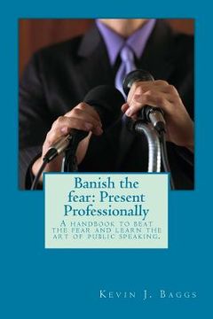 portada Banish the fear: Present Professionally: A handbook to beat the fear and learn the art of public speaking (en Inglés)