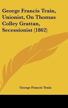 portada george francis train, unionist, on thomas colley grattan, secessionist (1862) (in English)