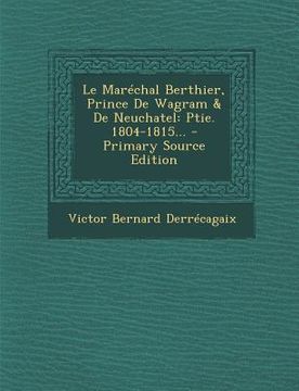portada Le Maréchal Berthier, Prince De Wagram & De Neuchatel: Ptie. 1804-1815... (in French)