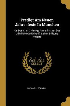 portada Predigt Am Neuen Jahresfeste In München: Als Das Churf. Hiesige Armeninstitut Das Jährliche Gedächtniß Seiner Stiftung Feyerte (en Inglés)