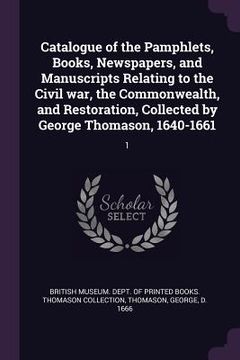 portada Catalogue of the Pamphlets, Books, Newspapers, and Manuscripts Relating to the Civil war, the Commonwealth, and Restoration, Collected by George Thoma (en Inglés)