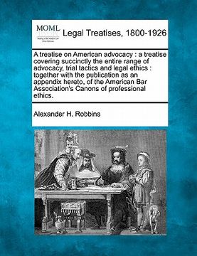 portada a   treatise on american advocacy: a treatise covering succinctly the entire range of advocacy, trial tactics and legal ethics: together with the publ