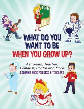 portada What Do You Want To Be When You Grow Up?: Astronaut, Teacher, Guitarist, Doctor and More Coloring Book For Kids & Toddlers (en Inglés)