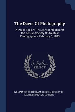 portada The Dawn Of Photography: A Paper Read At The Annual Meeting Of The Boston Society Of Amateur Photographers, February 5, 1883 (in English)