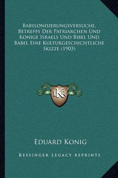 portada Babylonisierungsversuche, Betreffs Der Patriarchen Und Konige Israels Und Bibel Und Babel Eine Kulturgeschichtliche Skizze (1903) (en Alemán)