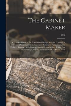 portada The Cabinet Maker: a Practical Guide to the Principles of Design, and the Economical and Sound Construction of Household Furniture, Furni (en Inglés)