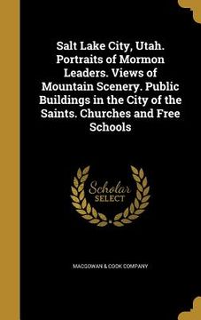 portada Salt Lake City, Utah. Portraits of Mormon Leaders. Views of Mountain Scenery. Public Buildings in the City of the Saints. Churches and Free Schools (en Inglés)