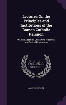portada Lectures On the Principles and Institutions of the Roman Catholic Religion: With an Appendix Containing Historical and Critical Illustrations