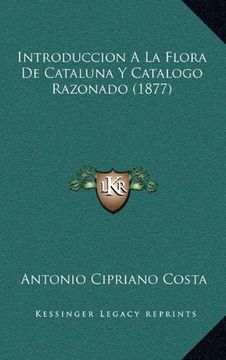 Libro Introduccion a la Flora de Cataluna y Catalogo Razonado (1877),  Antonio Cipriano Costa, ISBN 9781168483157. Comprar en Buscalibre