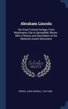 portada Abraham Lincoln: His Great Funeral Cortege, From Washington City to Springfield, Illinois: With a History and Description of the Nation (in English)