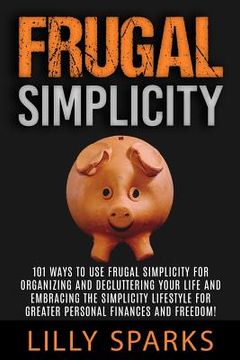 portada Frugal Simplicity - Lilly Sparks: 101 Ways To Use Frugal Simplicity For Organizing And Decluttering Your Life And Embracing The Simplicity Lifestyle F (en Inglés)