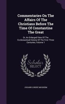 portada Commentaries On The Affairs Of The Christians Before The Time Of Constantine The Great: Or, An Enlarged View Of The Ecclesiastical History Of The Firs (en Inglés)
