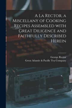 portada A La Rector, a Miscellany of Cooking Recipes Assembled With Great Diligence and Faithfully Described Herein (en Inglés)