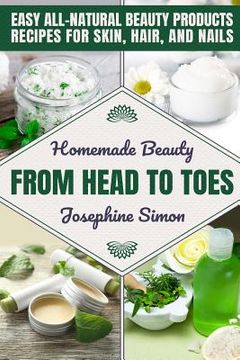 portada Homemade Beauty From Head to Toes: Easy All-Natural Beauty Products Recipes for Skin, Hair and Nails (en Inglés)