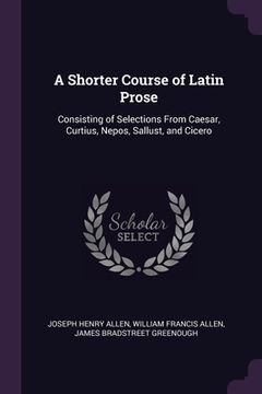 portada A Shorter Course of Latin Prose: Consisting of Selections From Caesar, Curtius, Nepos, Sallust, and Cicero
