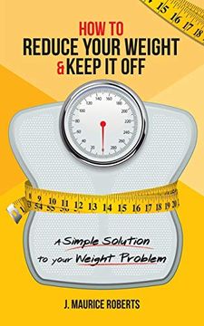 portada How to Reduce Your Weight & Keep it Off: A Simple Solution to Your Weight Problem (en Inglés)