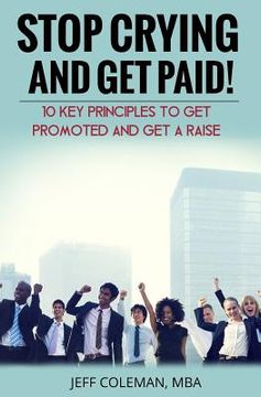 portada Stop Crying and Get Paid (2nd Edition): 10 Key Principles to Get Promoted and Get a Raise (en Inglés)