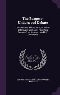 portada The Burgess-Underwood Debate: Commencing June 29, 1875, at Aylmer, Ontario, and Continuing Four Days, Between O. A. Burgess ... and B. F. Underwood