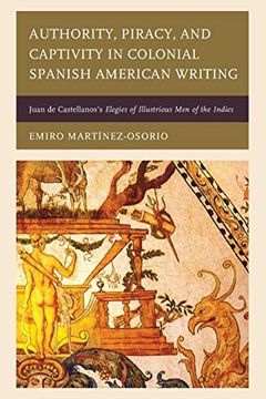 portada Authority, Piracy, and Captivity in Colonial Spanish American Writing: Juan de Castellanos's Elegies of Illustrious men of the Indies (in English)