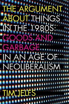 portada The Argument About Things in the 1980S: Goods and Garbage in an age of Neoliberalism (en Inglés)
